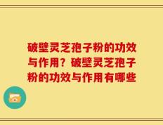 破壁灵芝孢子粉的功效与作用？破壁灵芝孢子粉的功效与作用有哪些