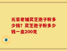 元家老铺灵芝孢子粉多少钱？灵芝孢子粉多少钱一盒200克