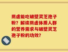 阴虚能吃破壁灵芝孢子粉？解读阴虚体质人群的营养需求与破壁灵芝孢子粉的功效？