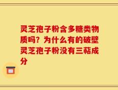 灵芝孢子粉含多糖类物质吗？为什么有的破壁灵芝孢子粉没有三萜成分