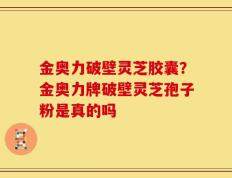 金奥力破壁灵芝胶囊？金奥力牌破壁灵芝孢子粉是真的吗