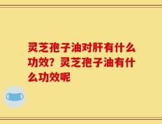 灵芝孢子油对肝有什么功效？灵芝孢子油有什么功效呢