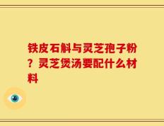 铁皮石斛与灵芝孢子粉？灵芝煲汤要配什么材料