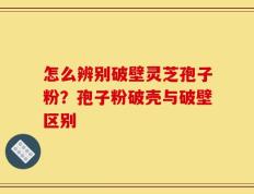 怎么辨别破壁灵芝孢子粉？孢子粉破壳与破壁区别
