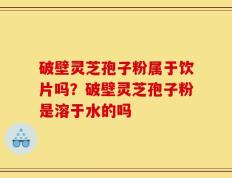 破壁灵芝孢子粉属于饮片吗？破壁灵芝孢子粉是溶于水的吗