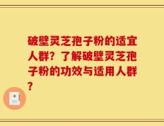 破壁灵芝孢子粉的适宜人群？了解破壁灵芝孢子粉的功效与适用人群？
