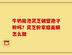 牛奶能泡灵芝破壁孢子粉吗？灵芝粉家庭面膜怎么做