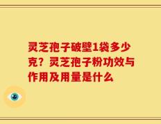 灵芝孢子破壁1袋多少克？灵芝孢子粉功效与作用及用量是什么
