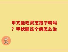 甲亢能吃灵芝孢子粉吗？甲状腺这个病怎么治