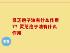 灵芝孢子油有什么作用7？灵芝孢子油有什么作用