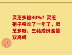 灵芝多糖90%？灵芝孢子粉吃了一年了，灵芝多糖、三萜成份含量双高吗