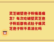 灵芝破壁孢子粉桶是痛怎？每次吃破壁灵芝孢子粉后都有点肚子痛灵芝孢子粉不易消化吗