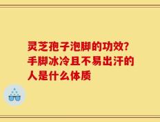 灵芝孢子泡脚的功效？手脚冰冷且不易出汗的人是什么体质