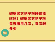 破壁灵芝孢子粉睡前能吃吗？破壁灵芝孢子粉每天服用几次，每次服多少