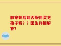 肺穿刺后能否服用灵芝孢子粉？？医生详细解答？