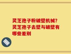 灵芝孢子粉破壁机械？灵芝孢子去壁与破壁有哪些差别
