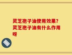 灵芝孢子油使用效果？灵芝孢子油有什么作用呀