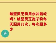 破壁灵芝粉用水冲着吃吗？破壁灵芝孢子粉每天服用几次，每次服多少