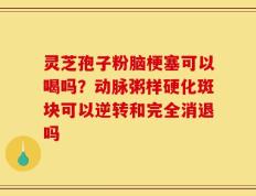 灵芝孢子粉脑梗塞可以喝吗？动脉粥样硬化斑块可以逆转和完全消退吗