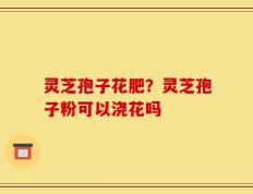 灵芝孢子花肥？灵芝孢子粉可以浇花吗