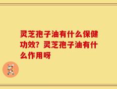 灵芝孢子油有什么保健功效？灵芝孢子油有什么作用呀