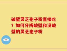 破壁灵芝孢子粉直接吃？如何分辨破壁和没破壁的灵芝孢子粉