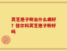 灵芝孢子粉冶什么病好？佳尔科灵芝孢子粉好吗
