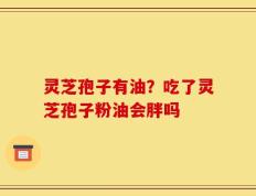 灵芝孢子有油？吃了灵芝孢子粉油会胖吗