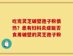 吃完灵芝破壁孢子粉很热？患有妇科炎症能否食用破壁的灵芝孢子粉