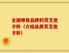 全国哪些品牌的灵芝孢子粉（介绍品质灵芝孢子粉）
