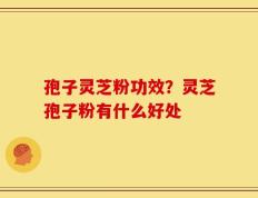 孢子灵芝粉功效？灵芝孢子粉有什么好处
