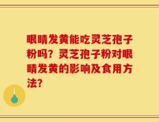 眼睛发黄能吃灵芝孢子粉吗？灵芝孢子粉对眼睛发黄的影响及食用方法？