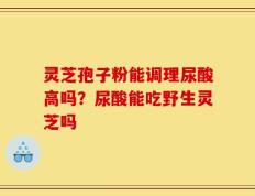 灵芝孢子粉能调理尿酸高吗？尿酸能吃野生灵芝吗