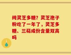 纯灵芝多糖？灵芝孢子粉吃了一年了，灵芝多糖、三萜成份含量双高吗