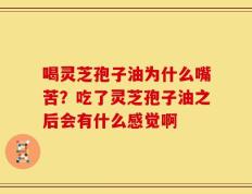 喝灵芝孢子油为什么嘴苦？吃了灵芝孢子油之后会有什么感觉啊