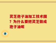 灵芝孢子油加工技术图？为什么要把灵芝做成孢子油呢