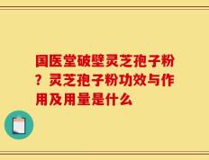 国医堂破壁灵芝孢子粉？灵芝孢子粉功效与作用及用量是什么