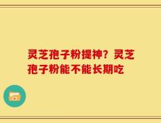 灵芝孢子粉提神？灵芝孢子粉能不能长期吃