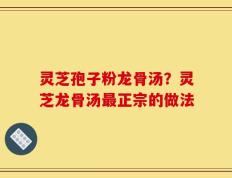 灵芝孢子粉龙骨汤？灵芝龙骨汤最正宗的做法