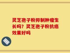 灵芝孢子粉抑制肿瘤生长吗？灵芝孢子粉抗癌效果好吗