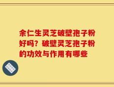 余仁生灵芝破壁孢子粉好吗？破壁灵芝孢子粉的功效与作用有哪些