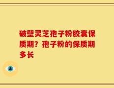 破壁灵芝孢子粉胶囊保质期？孢子粉的保质期多长