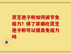 灵芝孢子粉如何调节免疫力？得了肾病吃灵芝孢子粉可以提高免疫力吗
