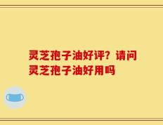 灵芝孢子油好评？请问灵芝孢子油好用吗