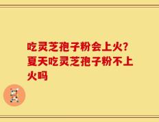 吃灵芝孢子粉会上火？夏天吃灵芝孢子粉不上火吗