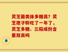灵芝菌类体多糖高？灵芝孢子粉吃了一年了，灵芝多糖、三萜成份含量双高吗