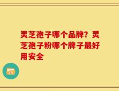 灵芝孢子哪个品牌？灵芝孢子粉哪个牌子最好用安全