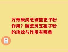 万寿康灵芝破壁孢子粉作用？破壁灵芝孢子粉的功效与作用有哪些