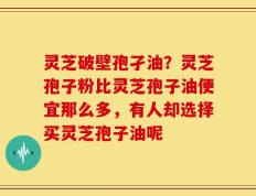 灵芝破壁孢孑油？灵芝孢子粉比灵芝孢子油便宜那么多，有人却选择买灵芝孢子油呢