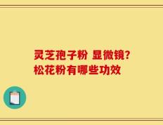 灵芝孢子粉 显微镜？松花粉有哪些功效